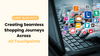 Creating Seamless Shopping Journeys Across All Touchpoints